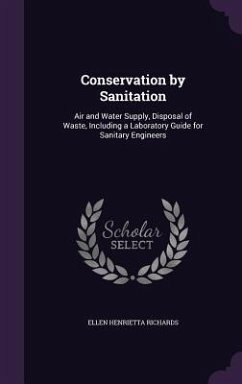 Conservation by Sanitation: Air and Water Supply, Disposal of Waste, Including a Laboratory Guide for Sanitary Engineers - Richards, Ellen Henrietta