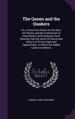 The Queen and the Quakers: Or, a Voice From Exeter for the Altar, the Throne, and the Constitution of Great Britain, With Scripture Proof Showing - Richards, Samuel Carey