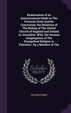 Examination of an Announcement Made in The Prussian State Gazette Concerning 'the Relations of The Bishop of The United Church of England and Ireland - Palmer, William