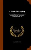 A Book On Angling: Being a Complete Treatise On the Art of Angling in Every Branch With Explanatory Plates, Etc
