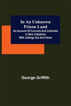 In an Unknown Prison Land; An account of convicts and colonists in New Caledonia with jottings out and home - Griffith, George