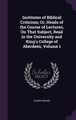 Institutes of Biblical Criticism; Or, Heads of the Course of Lectures, On That Subject, Read in the University and King's College of Aberdeen, Volume - Gerard, Gilbert