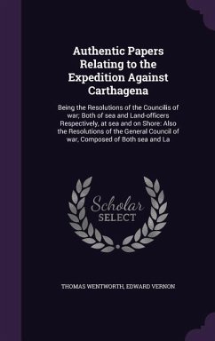 Authentic Papers Relating to the Expedition Against Carthagena: Being the Resolutions of the Councilis of war; Both of sea and Land-officers Respectiv - Wentworth, Thomas; Vernon, Edward