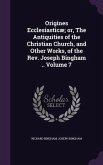 Origines Ecclesiasticæ; or, The Antiquities of the Christian Church, and Other Works, of the Rev. Joseph Bingham .. Volume 7