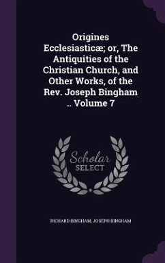 Origines Ecclesiasticæ; or, The Antiquities of the Christian Church, and Other Works, of the Rev. Joseph Bingham .. Volume 7 - Bingham, Richard; Bingham, Joseph