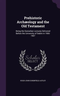 Prehistoric Archæology and the Old Testament: Being the Donnellan Lectures Delivered Before the University of Dublin in 1906-1907 - Astley, Hugh John Dukinfield