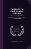 The Rise Of The Dutch Kingdom, 1795-1813: A Short Account Of The Early Development Of The Modern Kingdom Of The Netherlands