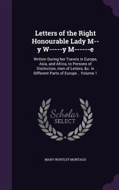 Letters of the Right Honourable Lady M--y W-----y M------e: Written During her Travels in Europe, Asia, and Africa, to Persons of Distinction, men of - Montagu, Mary Wortley