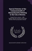 Special Statutes of the Commonwealth of Massachusetts Relating to the City of Boston: Passed Prior to January 1, 1885: Together With the Provisions of