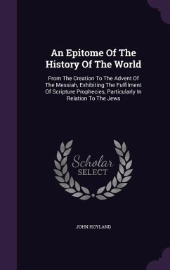 An Epitome Of The History Of The World: From The Creation To The Advent Of The Messiah, Exhibiting The Fulfilment Of Scripture Prophecies, Particularl - Hoyland, John