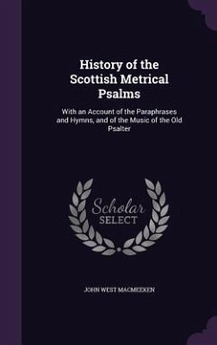 History of the Scottish Metrical Psalms: With an Account of the Paraphrases and Hymns, and of the Music of the Old Psalter - Macmeeken, John West