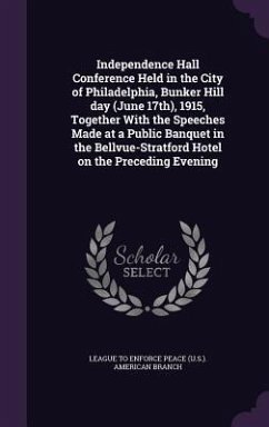 Independence Hall Conference Held in the City of Philadelphia, Bunker Hill day (June 17th), 1915, Together With the Speeches Made at a Public Banquet