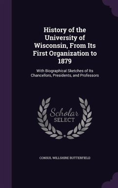 History of the University of Wisconsin, From Its First Organization to 1879: With Biographical Sketches of Its Chancellors, Presidents, and Professors - Butterfield, Consul Willshire