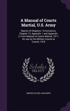 A Manual of Courts Martial, U.S. Army: Reprint of Chapters 1-8 Inclusinve, Chapter 13, Appendix 1 and Appendix 3, From Manual of Courts Martial, 1917,