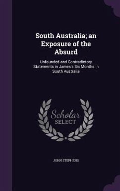 South Australia; an Exposure of the Absurd: Unfounded and Contradictory Statements in James's Six Months in South Australia - Stephens, John