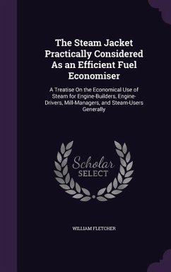 The Steam Jacket Practically Considered As an Efficient Fuel Economiser: A Treatise On the Economical Use of Steam for Engine-Builders, Engine-Drivers - Fletcher, William