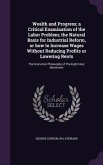 Wealth and Progress; a Critical Examination of the Labor Problem; the Natural Basis for Industrial Reform, or how to Increase Wages Without Reducing P