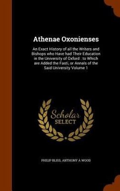 Athenae Oxonienses: An Exact History of all the Writers and Bishops who Have had Their Education in the University of Oxford: to Which are - Bliss, Philip; Wood, Anthony À.