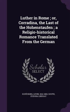 Luther in Rome; or, Corradina, the Last of the Hohenstaufen; a Religio-historical Romance Translated From the German - Schücking, Levin; South, Eudora Lindsay