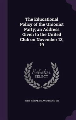 The Educational Policy of the Unionist Party; an Address Given to the United Club on November 13, 19 - Richard Claverhouse, Jebb