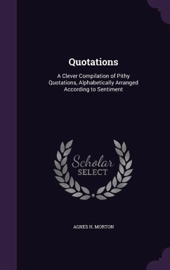 Quotations: A Clever Compilation of Pithy Quotations, Alphabetically Arranged According to Sentiment - Morton, Agnes H.