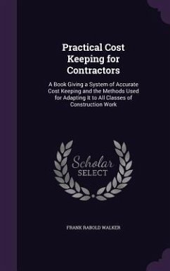 Practical Cost Keeping for Contractors: A Book Giving a System of Accurate Cost Keeping and the Methods Used for Adapting It to All Classes of Constru - Walker, Frank Rabold