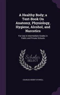 A Healthy Body; a Text-Book On Anatomy, Physiology, Hygiene, Alcohol, and Narcotics: For Use in Intermediate Grades in Public and Private Schools - Stowell, Charles Henry