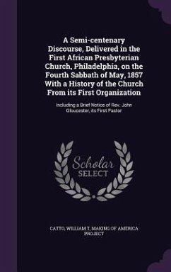 A Semi-centenary Discourse, Delivered in the First African Presbyterian Church, Philadelphia, on the Fourth Sabbath of May, 1857 With a History of the - Catto, William T.