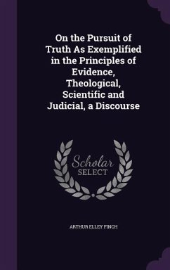 On the Pursuit of Truth As Exemplified in the Principles of Evidence, Theological, Scientific and Judicial, a Discourse - Finch, Arthur Elley