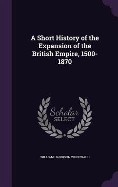 A Short History of the Expansion of the British Empire, 1500-1870 - Woodward, William Harrison