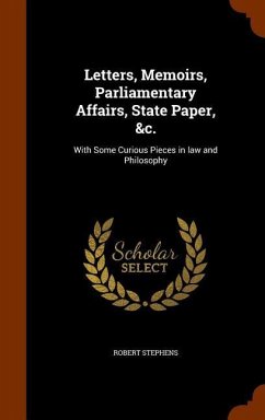 Letters, Memoirs, Parliamentary Affairs, State Paper, &c.: With Some Curious Pieces in law and Philosophy - Stephens, Robert