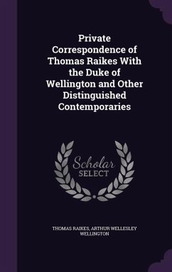 Private Correspondence of Thomas Raikes With the Duke of Wellington and Other Distinguished Contemporaries - Raikes, Thomas; Wellington, Arthur Wellesley