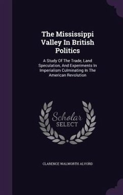 The Mississippi Valley In British Politics: A Study Of The Trade, Land Speculation, And Experiments In Imperialism Culminating In The American Revolut - Alvord, Clarence Walworth