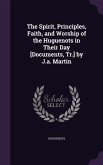 The Spirit, Principles, Faith, and Worship of the Huguenots in Their Day [Documents, Tr.] by J.a. Martin