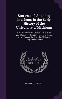 Stories and Amusing Incidents in the Early History of the University of Michigan: U. of M. Stories of Ye Olden Time. With and Wisdom in the Early Hist - Cheever, Noah Wood