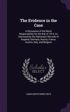 The Evidence in the Case: A Discussion of the Moral Responsibility for the War of 1914, As Disclosed by the Diplomatic Records of England, Germa - Beck, James Montgomery