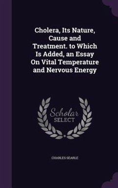 Cholera, Its Nature, Cause and Treatment. to Which Is Added, an Essay On Vital Temperature and Nervous Energy - Searle, Charles