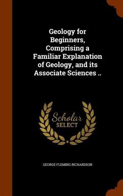 Geology for Beginners, Comprising a Familiar Explanation of Geology, and its Associate Sciences .. - Richardson, George Fleming