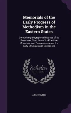 Memorials of the Early Progress of Methodism in the Eastern States: Comprising Biographical Notices of Its Preachers, Sketches of Its Primitive Church - Stevens, Abel