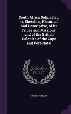 South Africa Delineated; or, Sketches, Historical and Descriptive, of its Tribes and Missions, and of the British Colonies of the Cape and Port-Natal - Smith, Thornley