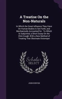 A Treatise On the Non-Naturals: In Which the Great Influence They Have On Human Bodies Is Set Forth, and Mechanically Accounted for: To Which Is Subjo - Burton, John