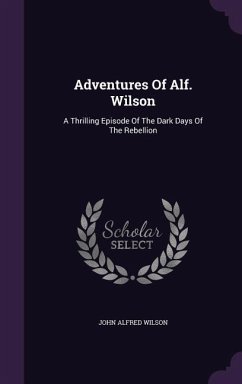 Adventures Of Alf. Wilson: A Thrilling Episode Of The Dark Days Of The Rebellion - Wilson, John Alfred