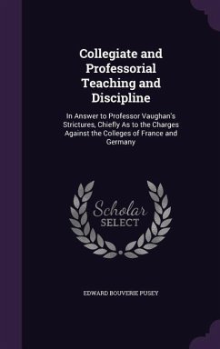 Collegiate and Professorial Teaching and Discipline: In Answer to Professor Vaughan's Strictures, Chiefly As to the Charges Against the Colleges of Fr - Pusey, Edward Bouverie