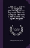 A Father's Legacy To His Daughters. [followed By] On The Improvement Of The Mind [and] A Letter To A New-married Lady, By Mrs. Chapone