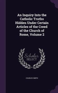 An Inquiry Into the Catholic Truths Hidden Under Certain Articles of the Creed of the Church of Rome, Volume 2 - Smith, Charles