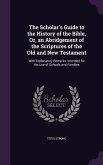 The Scholar's Guide to the History of the Bible, Or, an Abridgement of the Scriptures of the Old and New Testament