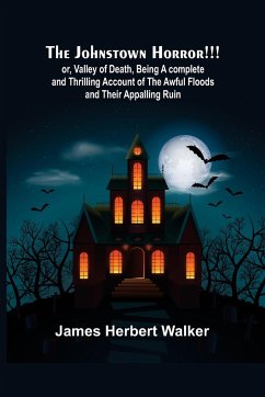 The Johnstown Horror!!! ; or, Valley of Death, being A complete and Thrilling Account of the Awful Floods and Their Appalling Ruin - Herbert Walker, James