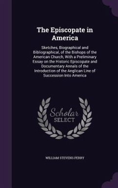 The Episcopate in America: Sketches, Biographical and Bibliographical, of the Bishops of the American Church, With a Preliminary Essay on the His - Perry, William Stevens