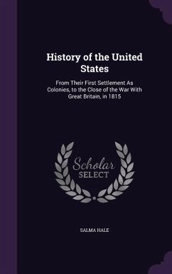 History of the United States: From Their First Settlement As Colonies, to the Close of the War With Great Britain, in 1815 - Hale, Salma