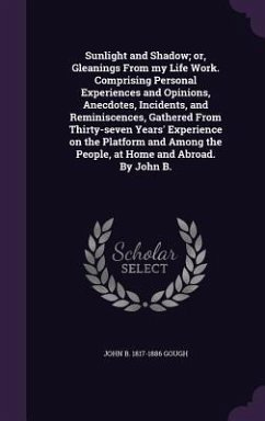 Sunlight and Shadow; or, Gleanings From my Life Work. Comprising Personal Experiences and Opinions, Anecdotes, Incidents, and Reminiscences, Gathered - Gough, John B.